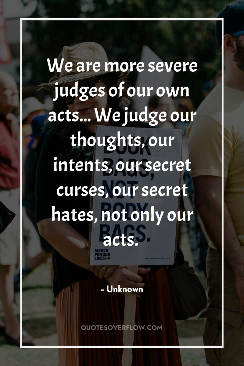 We are more severe judges of our own acts... We...