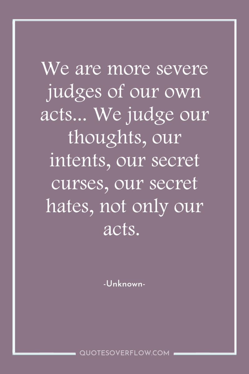 We are more severe judges of our own acts... We...