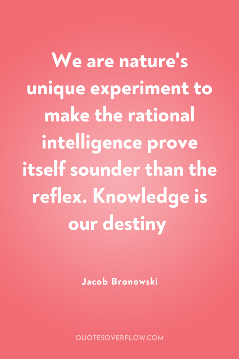 We are nature's unique experiment to make the rational intelligence...