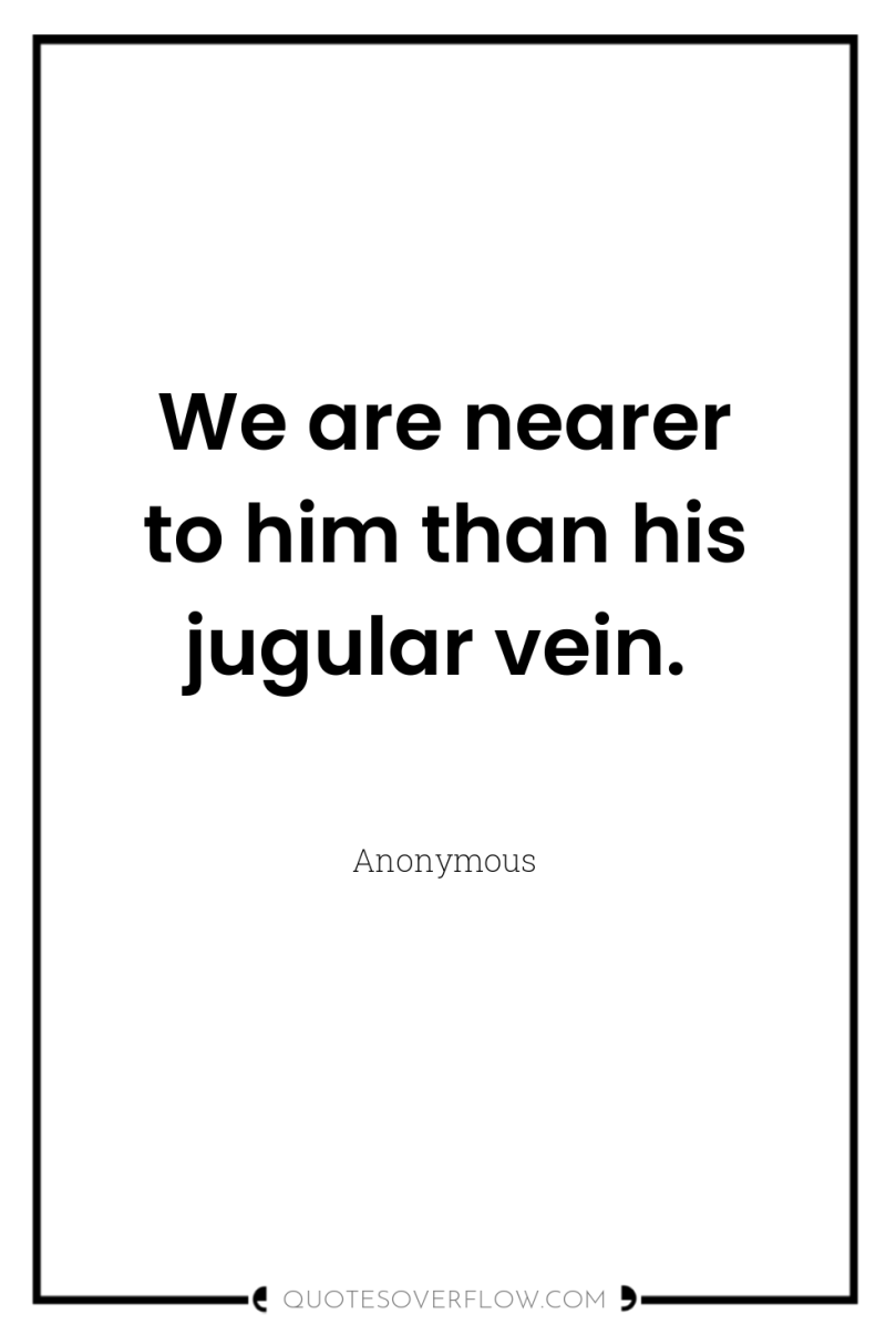 We are nearer to him than his jugular vein. 