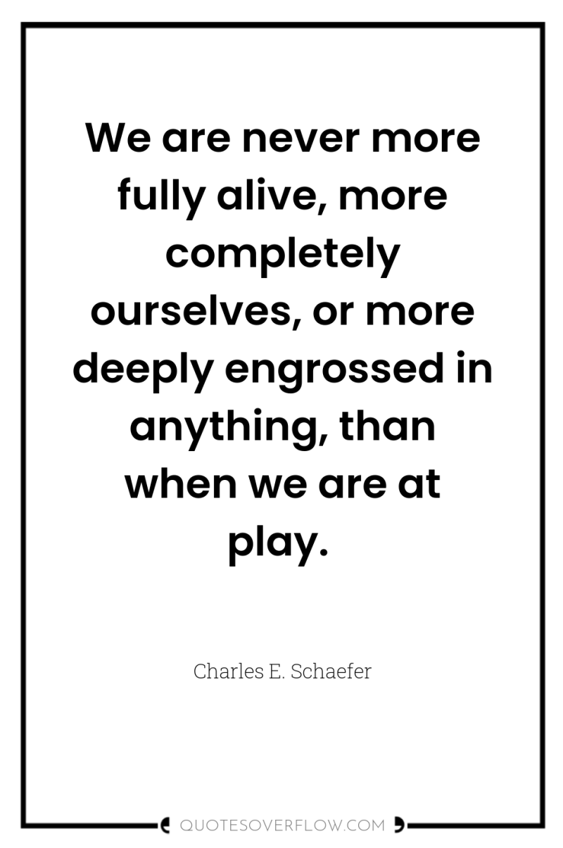 We are never more fully alive, more completely ourselves, or...