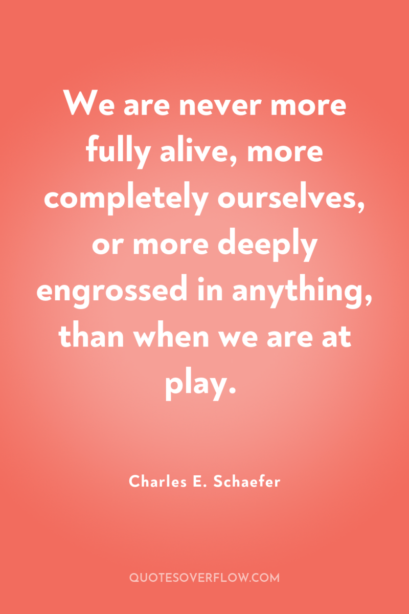 We are never more fully alive, more completely ourselves, or...