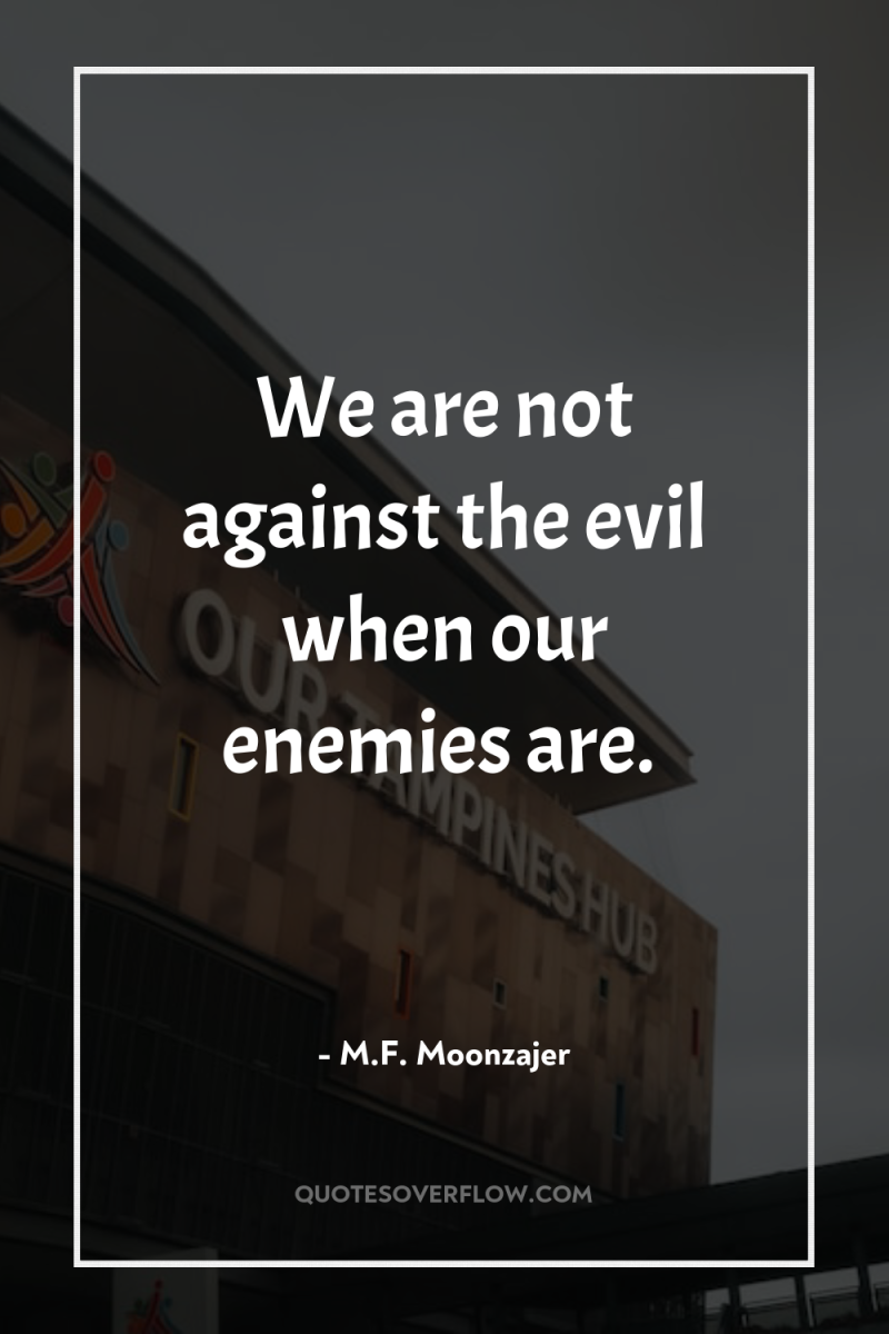 We are not against the evil when our enemies are. 