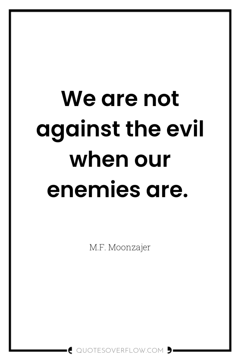 We are not against the evil when our enemies are. 