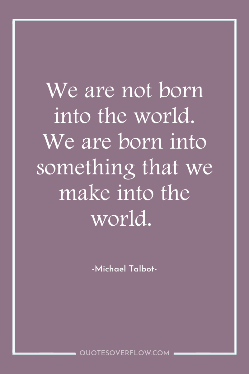 We are not born into the world. We are born...