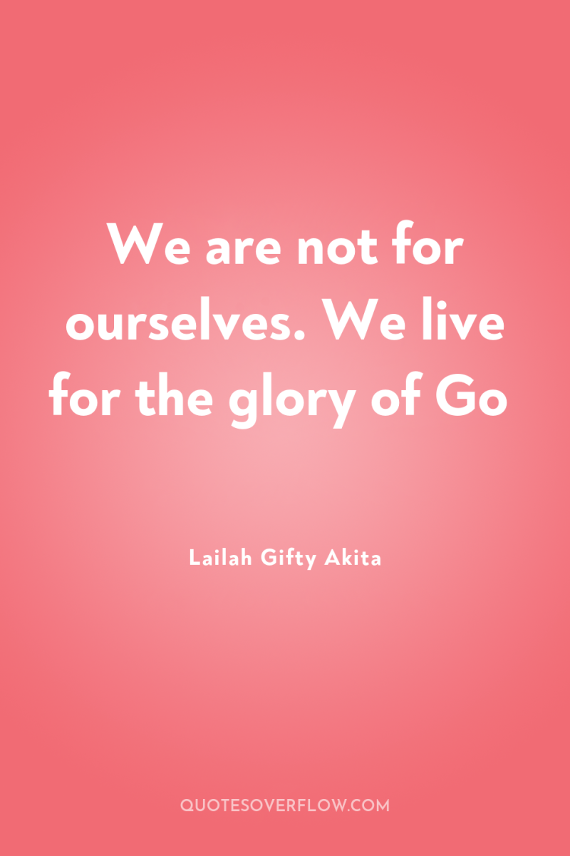 We are not for ourselves. We live for the glory...