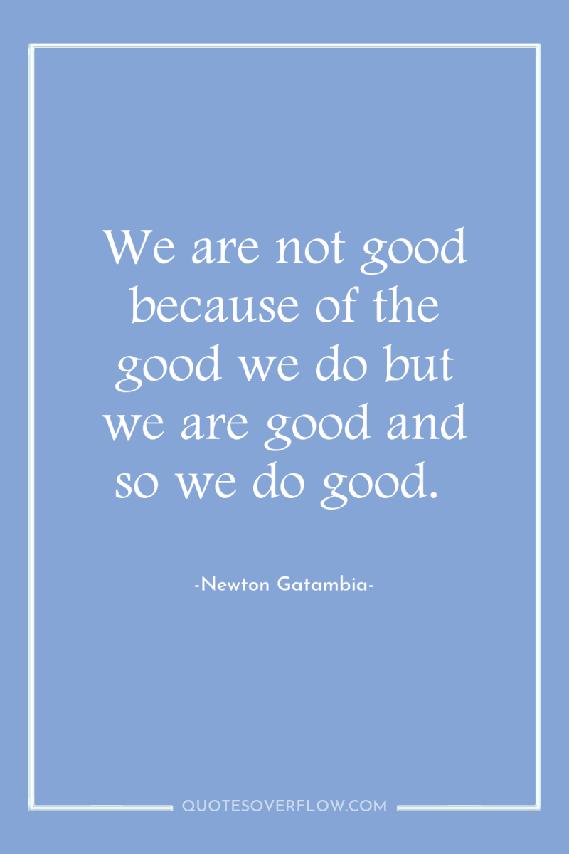 We are not good because of the good we do...