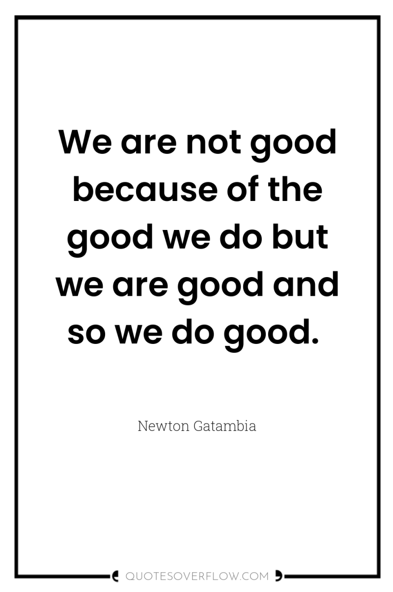 We are not good because of the good we do...