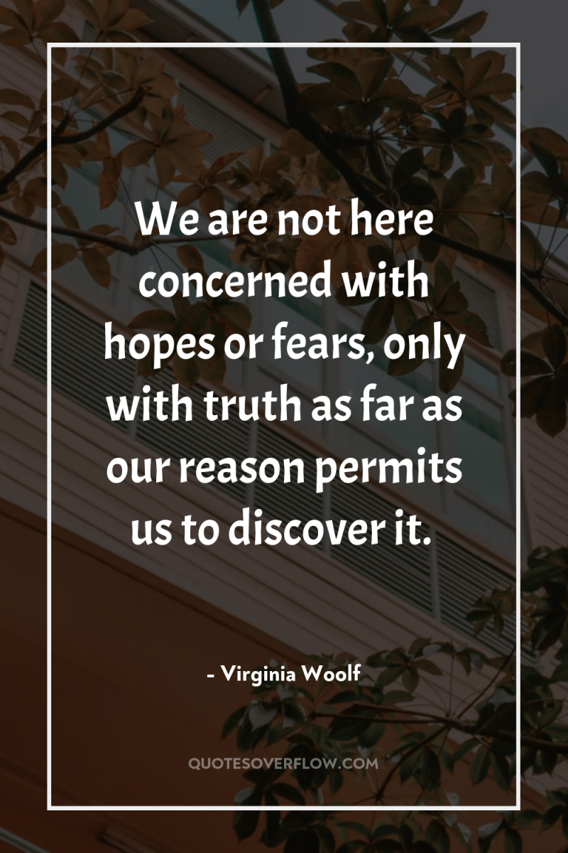 We are not here concerned with hopes or fears, only...