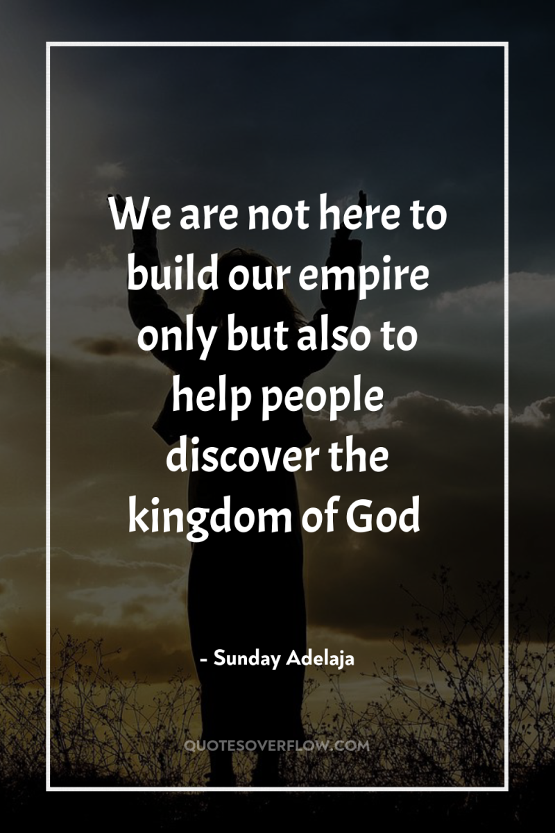 We are not here to build our empire only but...