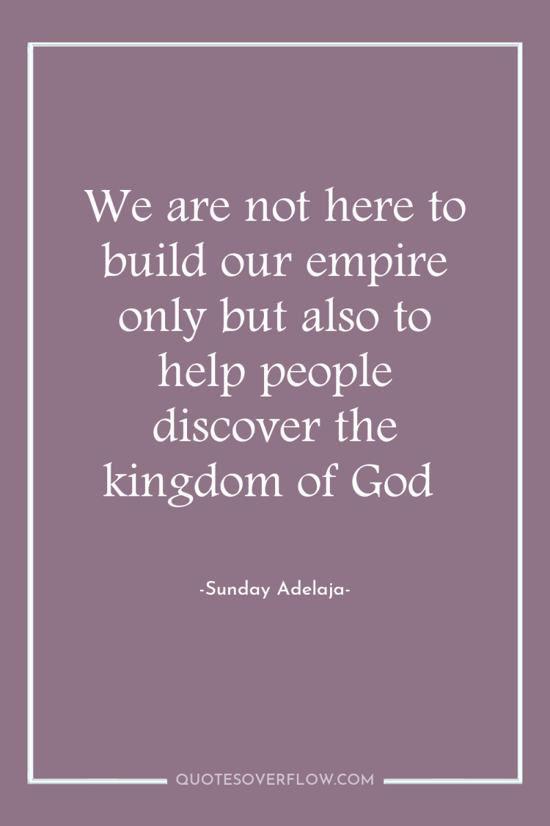 We are not here to build our empire only but...