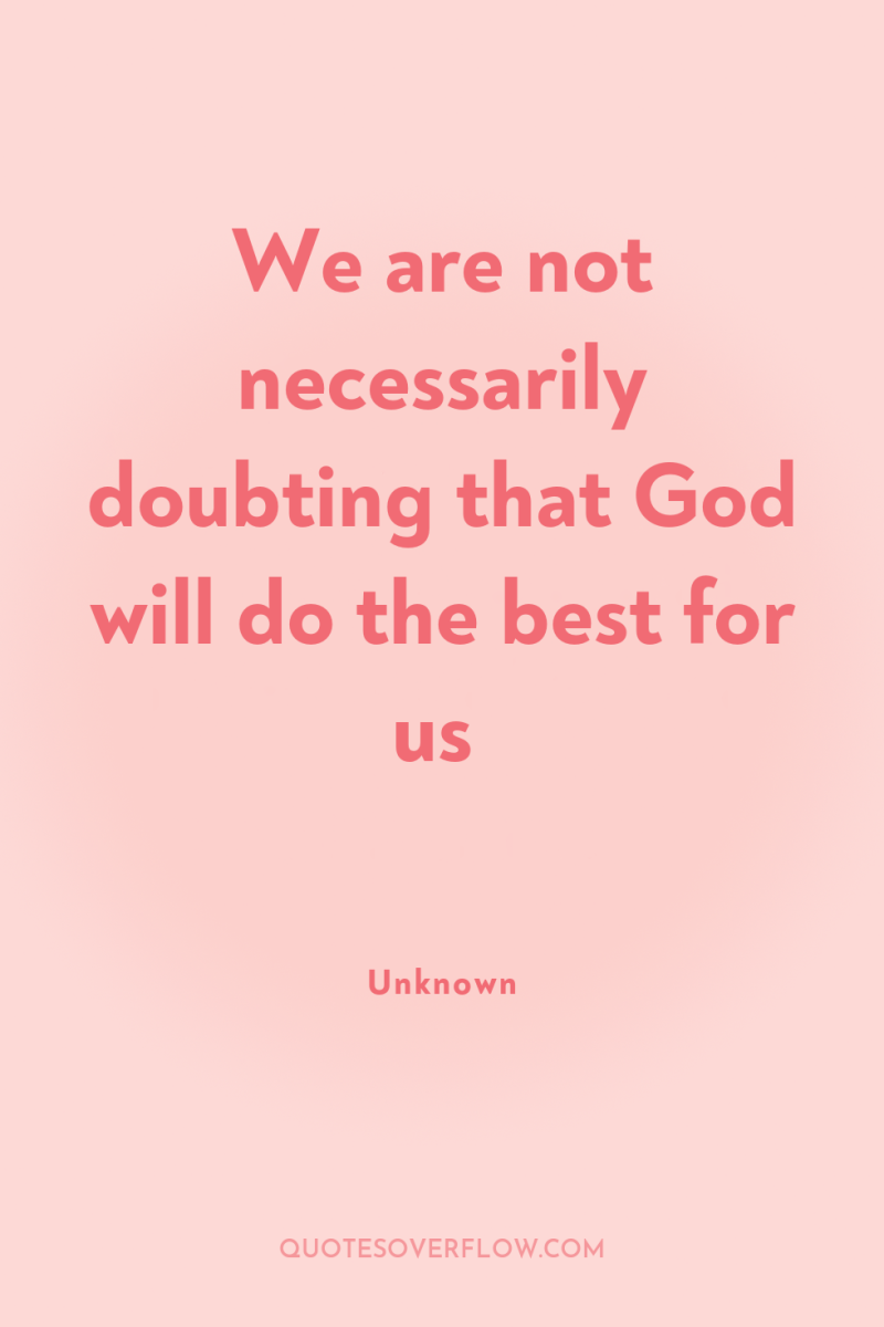 We are not necessarily doubting that God will do the...