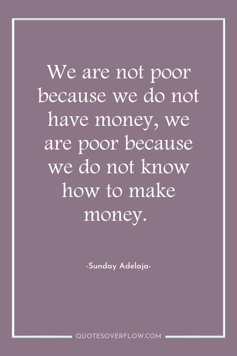 We are not poor because we do not have money,...