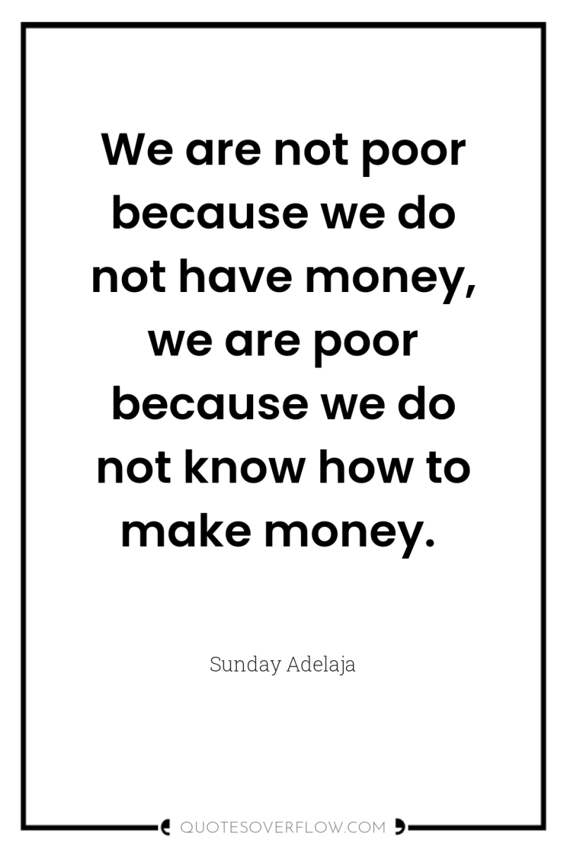We are not poor because we do not have money,...