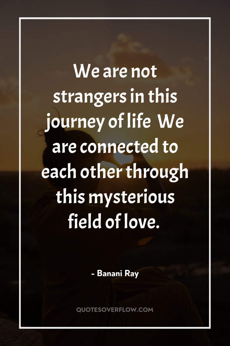 We are not strangers in this journey of life… We...