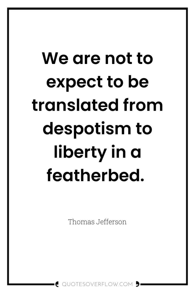 We are not to expect to be translated from despotism...