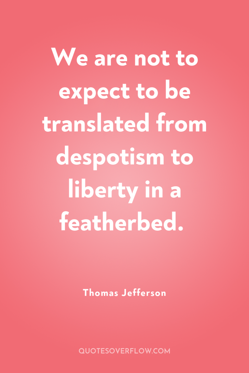 We are not to expect to be translated from despotism...