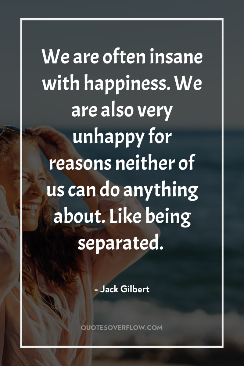 We are often insane with happiness. We are also very...