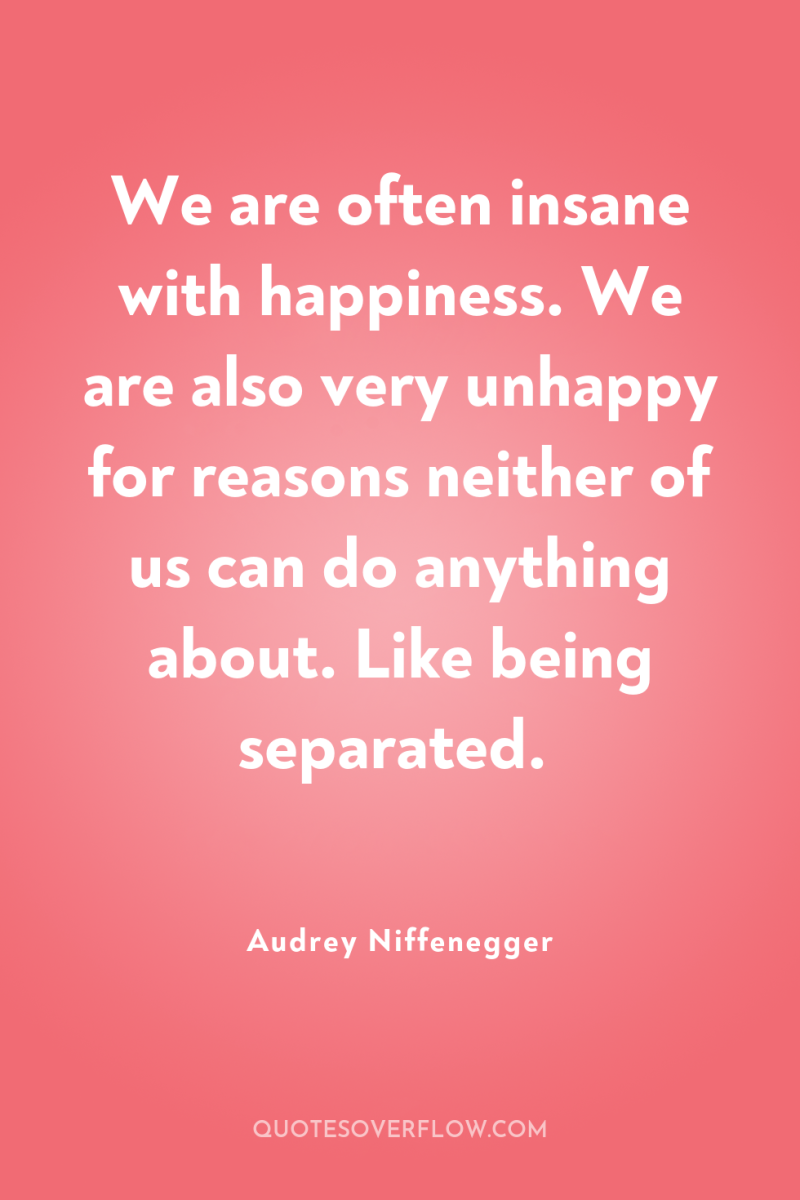 We are often insane with happiness. We are also very...