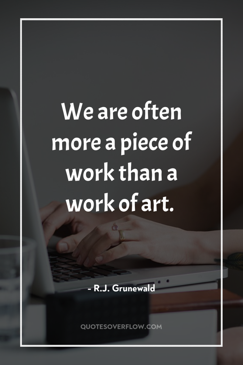 We are often more a piece of work than a...