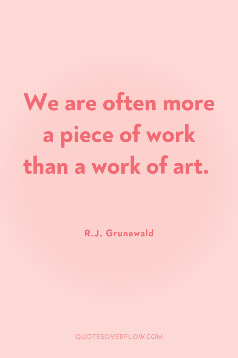 We are often more a piece of work than a...
