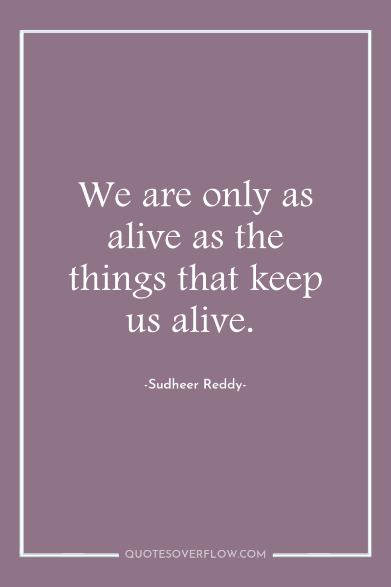 We are only as alive as the things that keep...