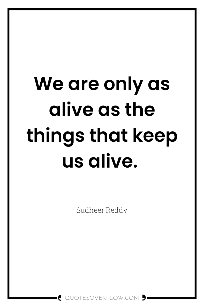 We are only as alive as the things that keep...