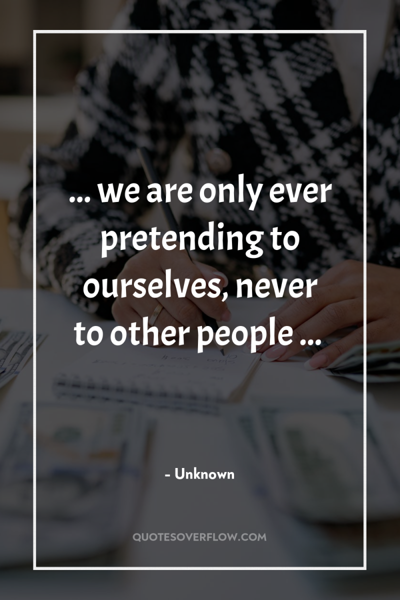 ... we are only ever pretending to ourselves, never to...
