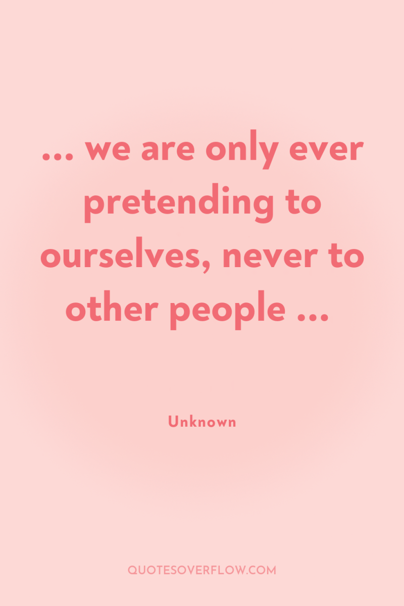 ... we are only ever pretending to ourselves, never to...