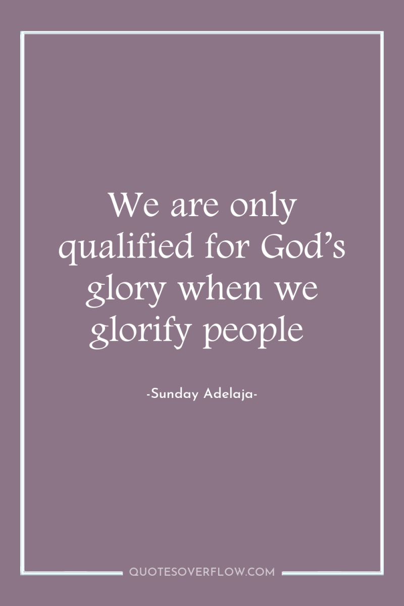 We are only qualified for God’s glory when we glorify...
