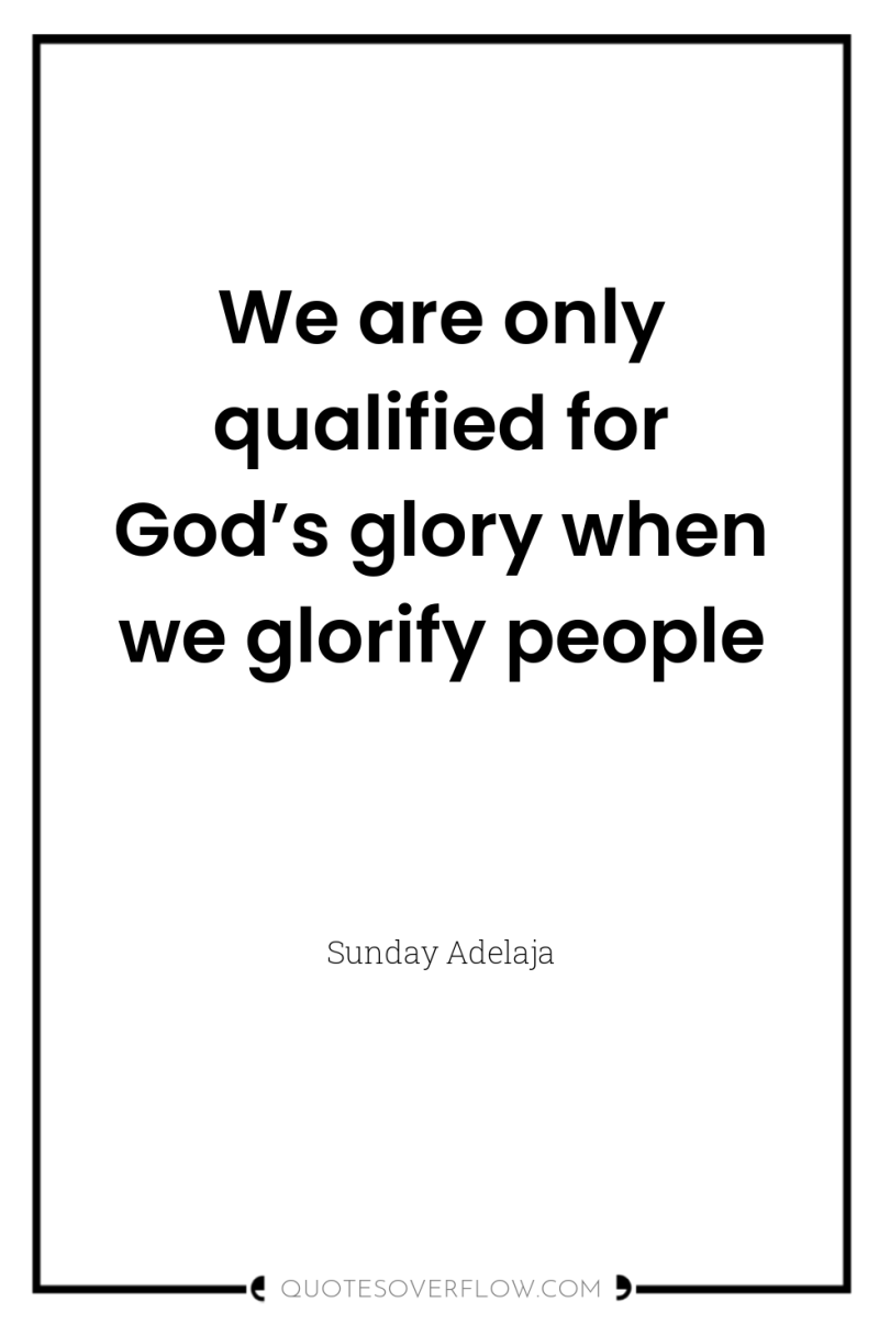 We are only qualified for God’s glory when we glorify...