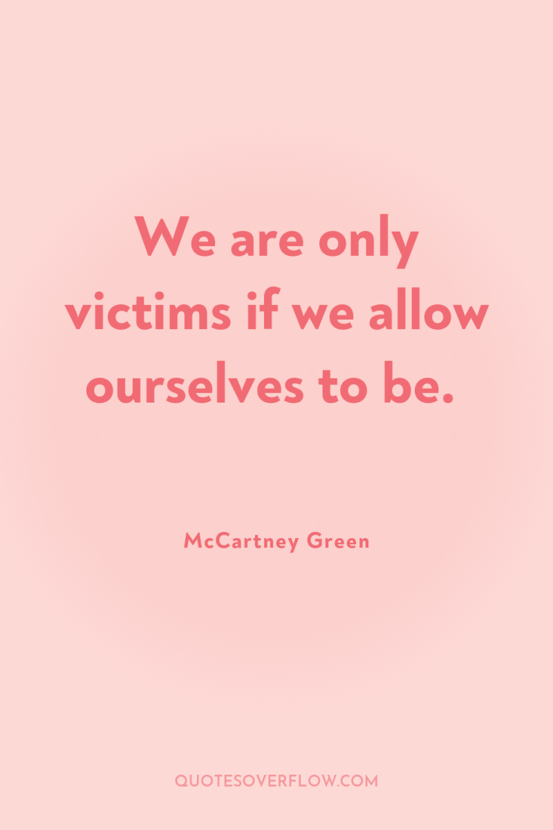 We are only victims if we allow ourselves to be. 