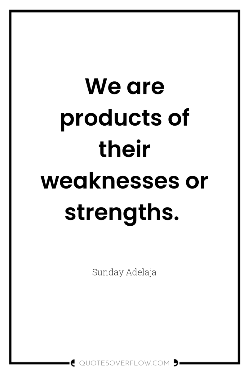 We are products of their weaknesses or strengths. 