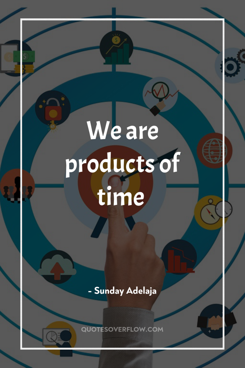 We are products of time 