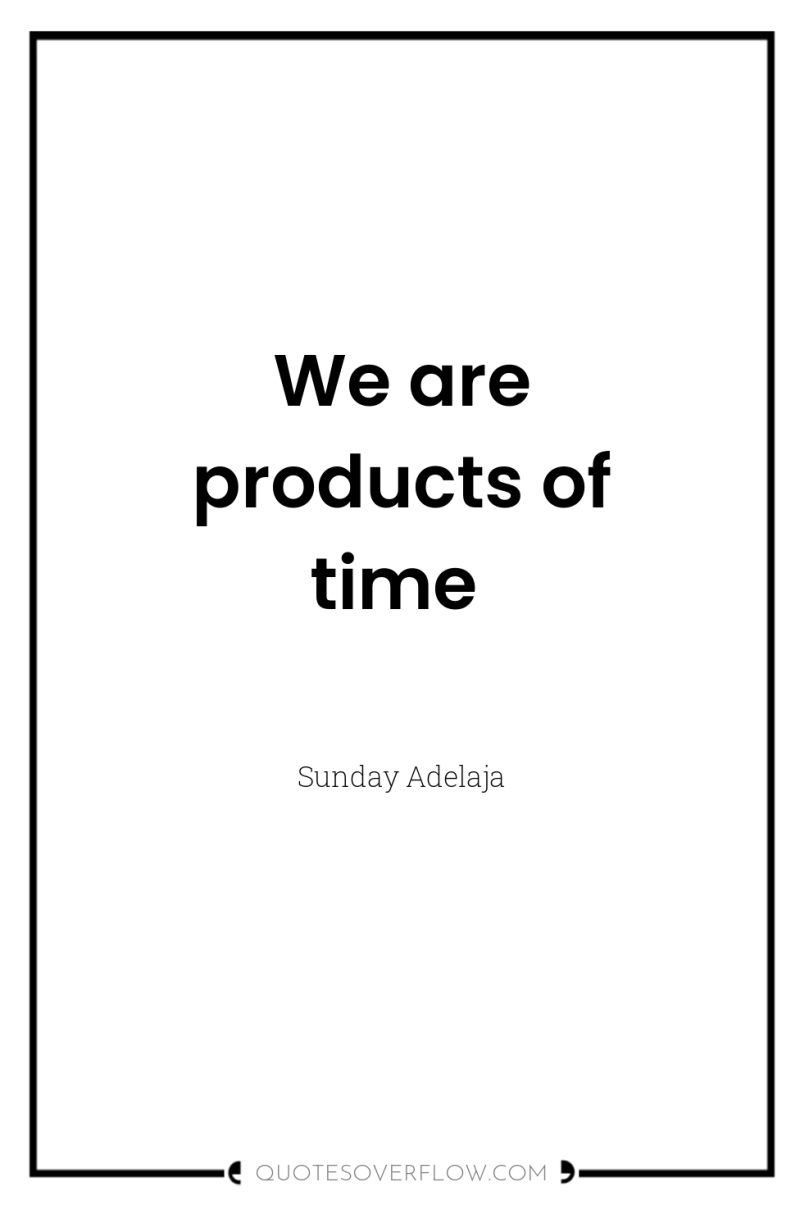 We are products of time 