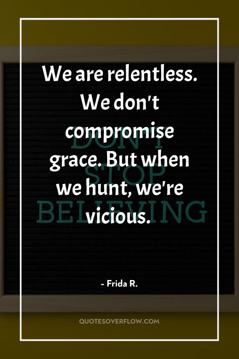 We are relentless. We don't compromise grace. But when we...