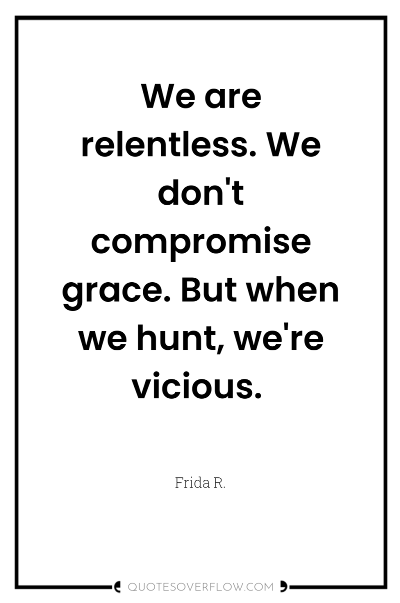 We are relentless. We don't compromise grace. But when we...