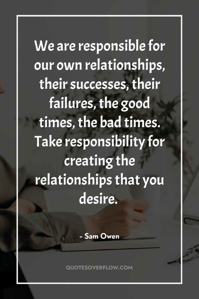 We are responsible for our own relationships, their successes, their...
