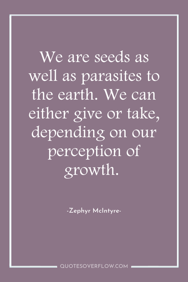 We are seeds as well as parasites to the earth....