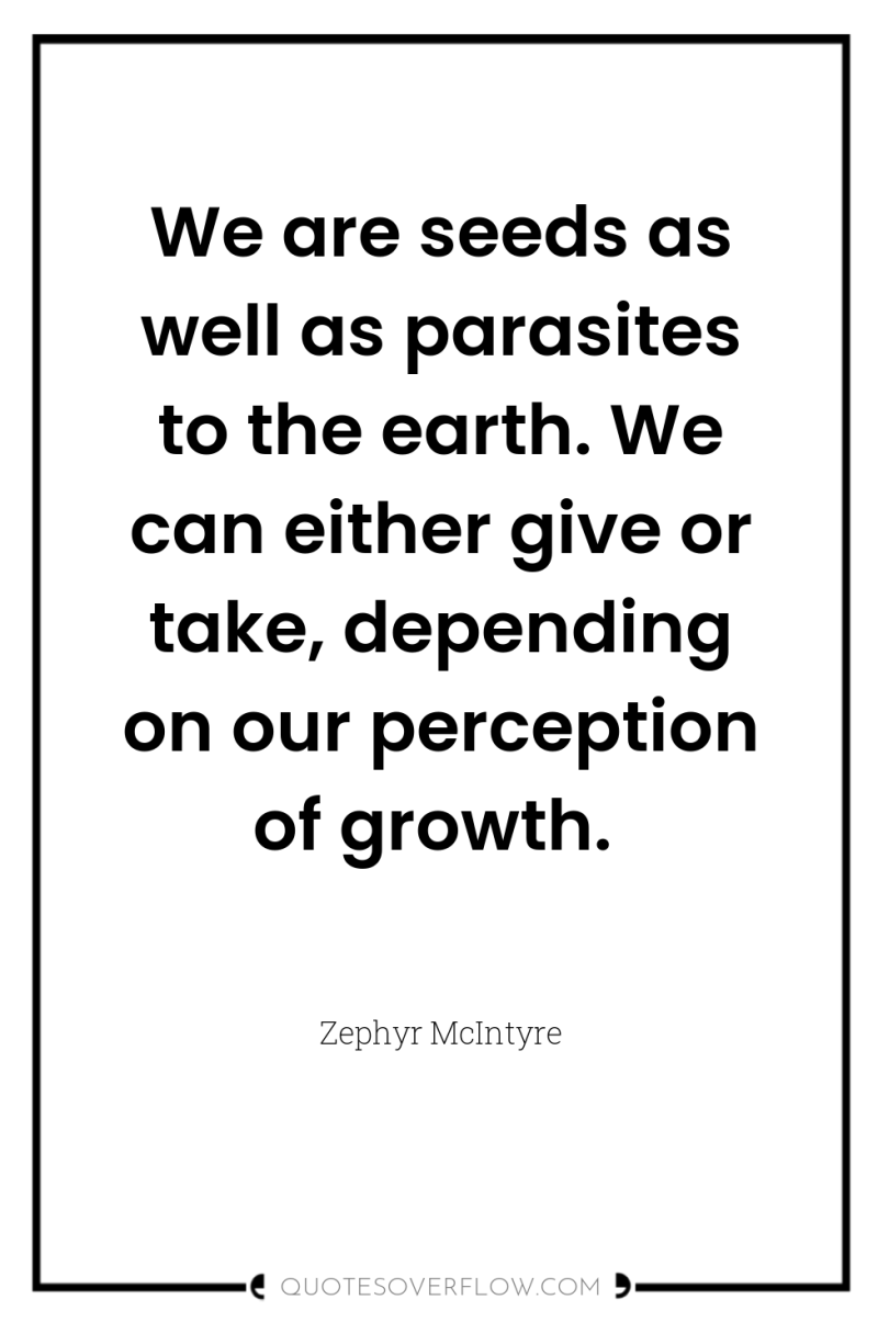 We are seeds as well as parasites to the earth....