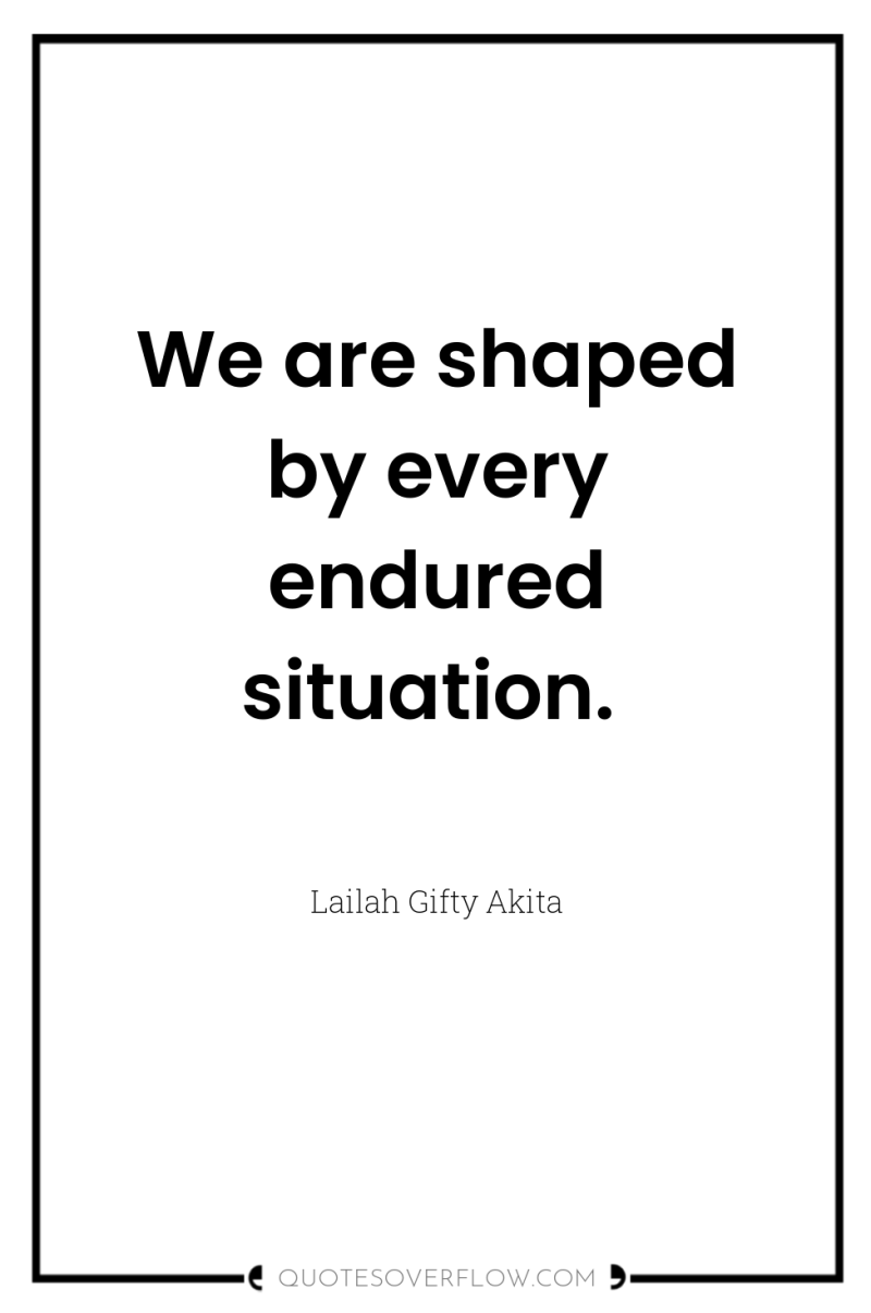 We are shaped by every endured situation. 