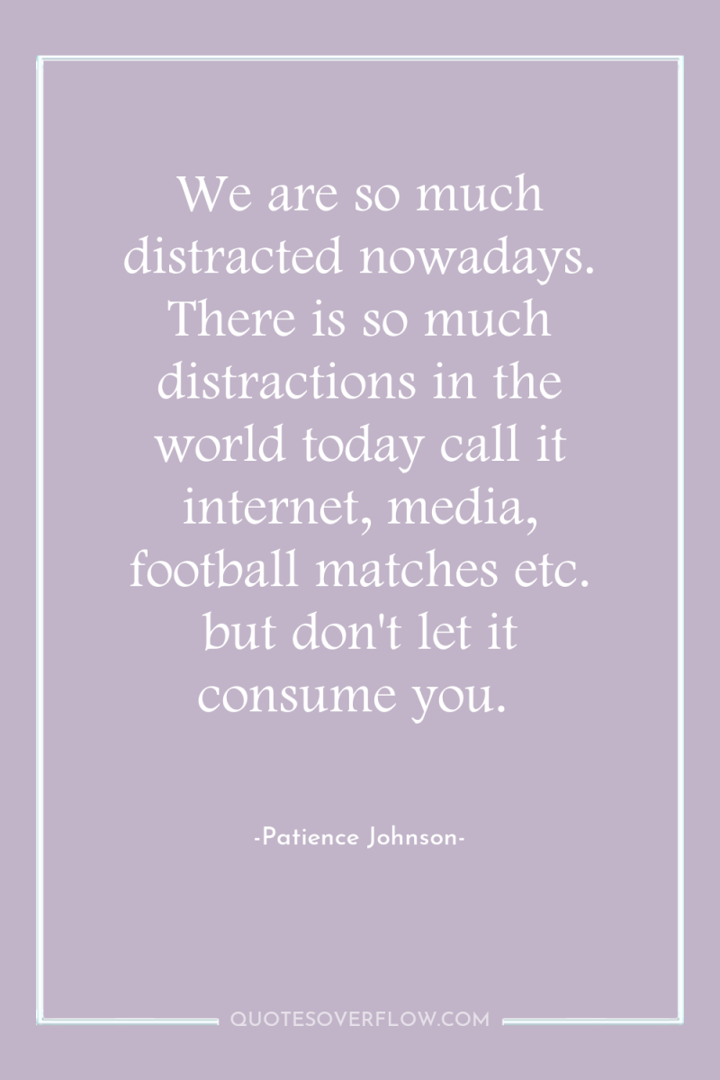 We are so much distracted nowadays. There is so much...