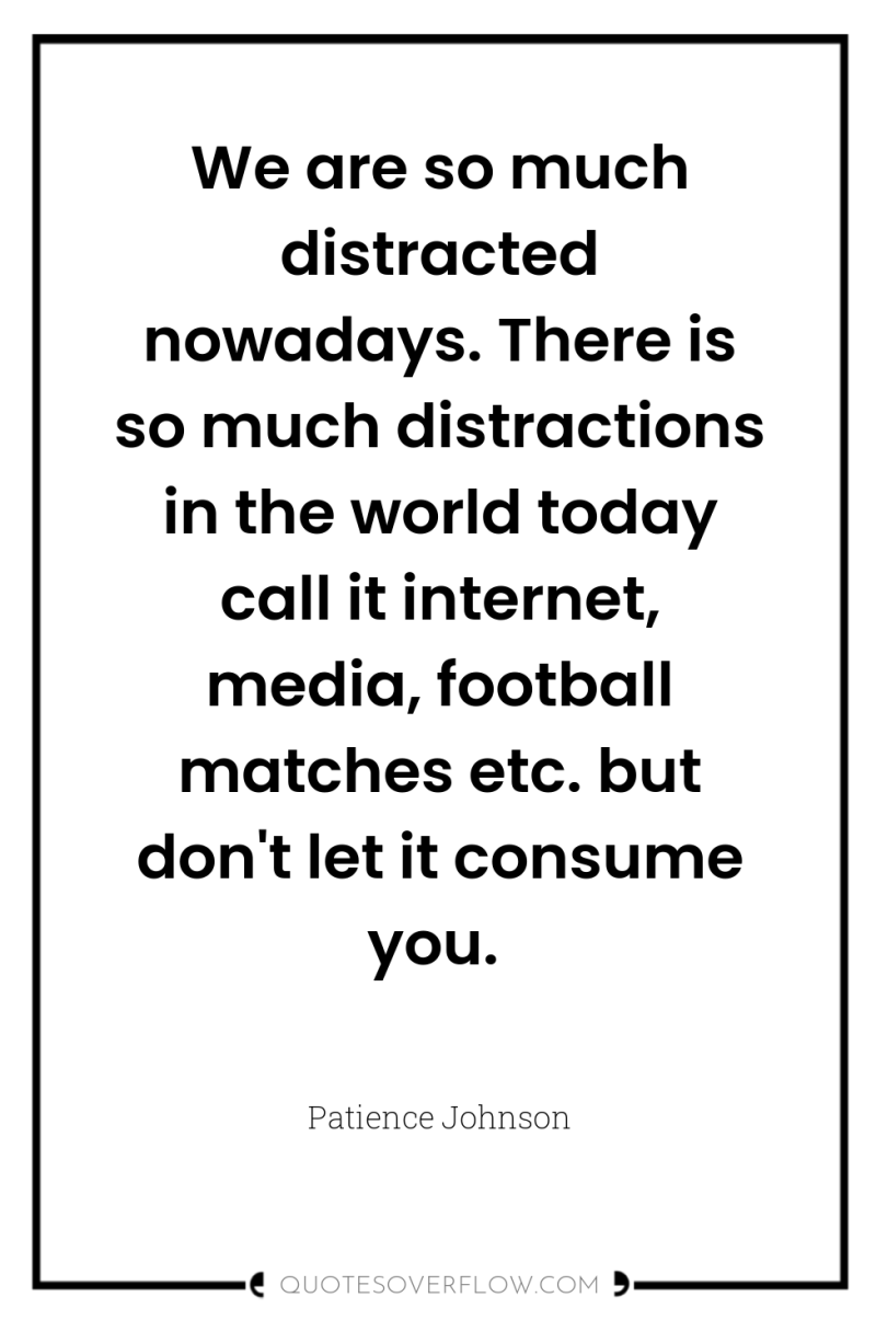 We are so much distracted nowadays. There is so much...
