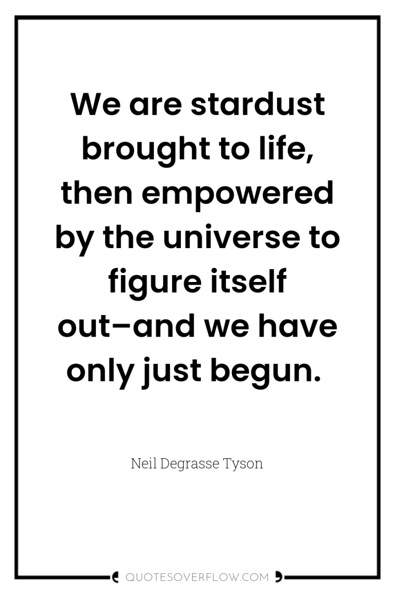 We are stardust brought to life, then empowered by the...