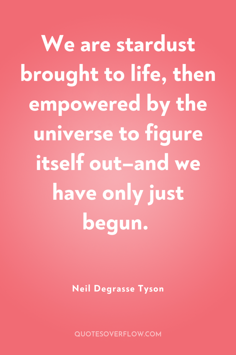 We are stardust brought to life, then empowered by the...