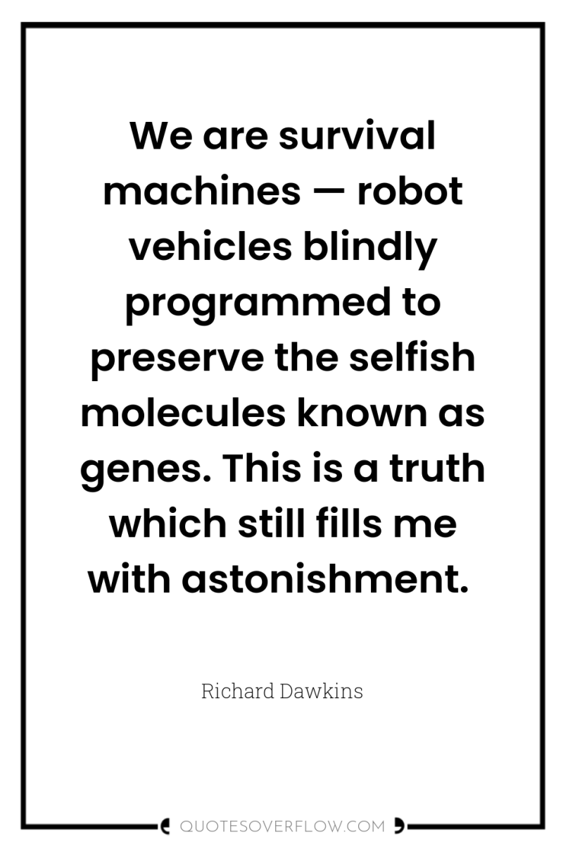 We are survival machines — robot vehicles blindly programmed to...