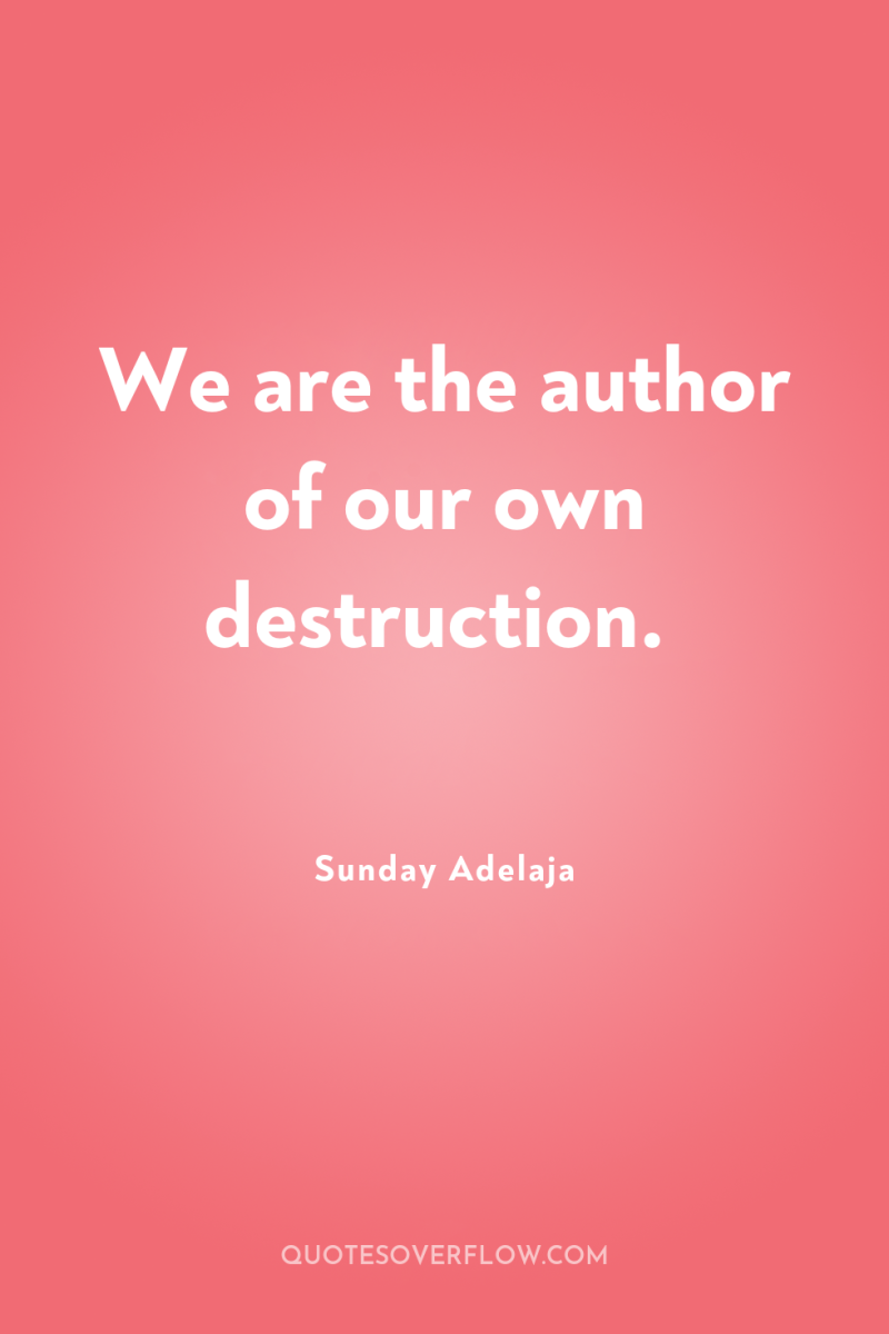 We are the author of our own destruction. 