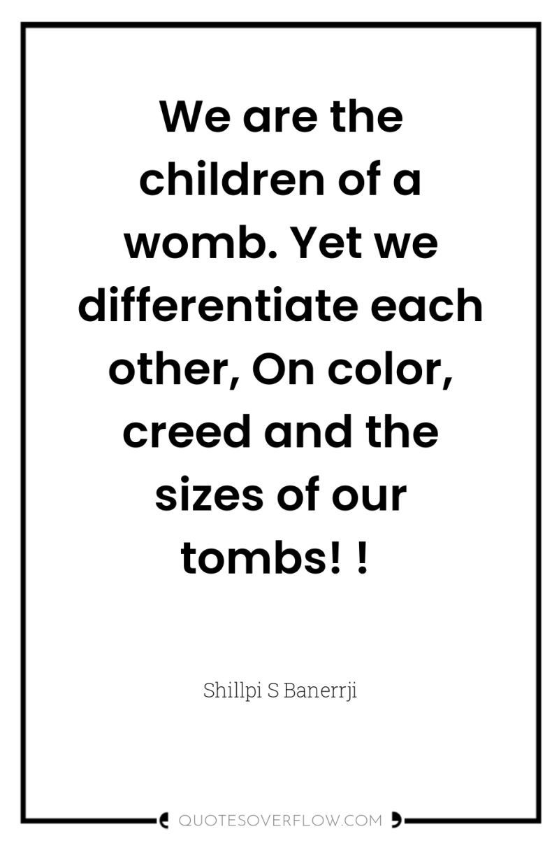 We are the children of a womb. Yet we differentiate...
