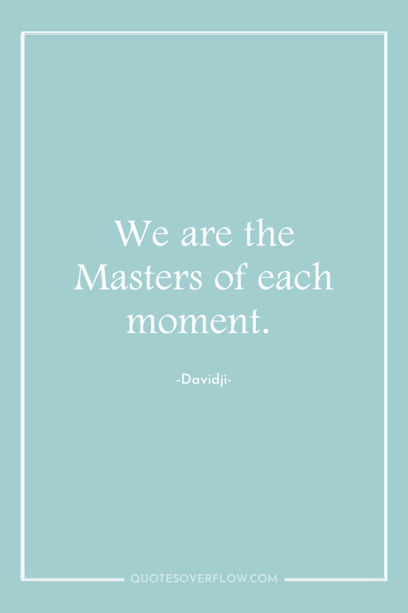 We are the Masters of each moment. 