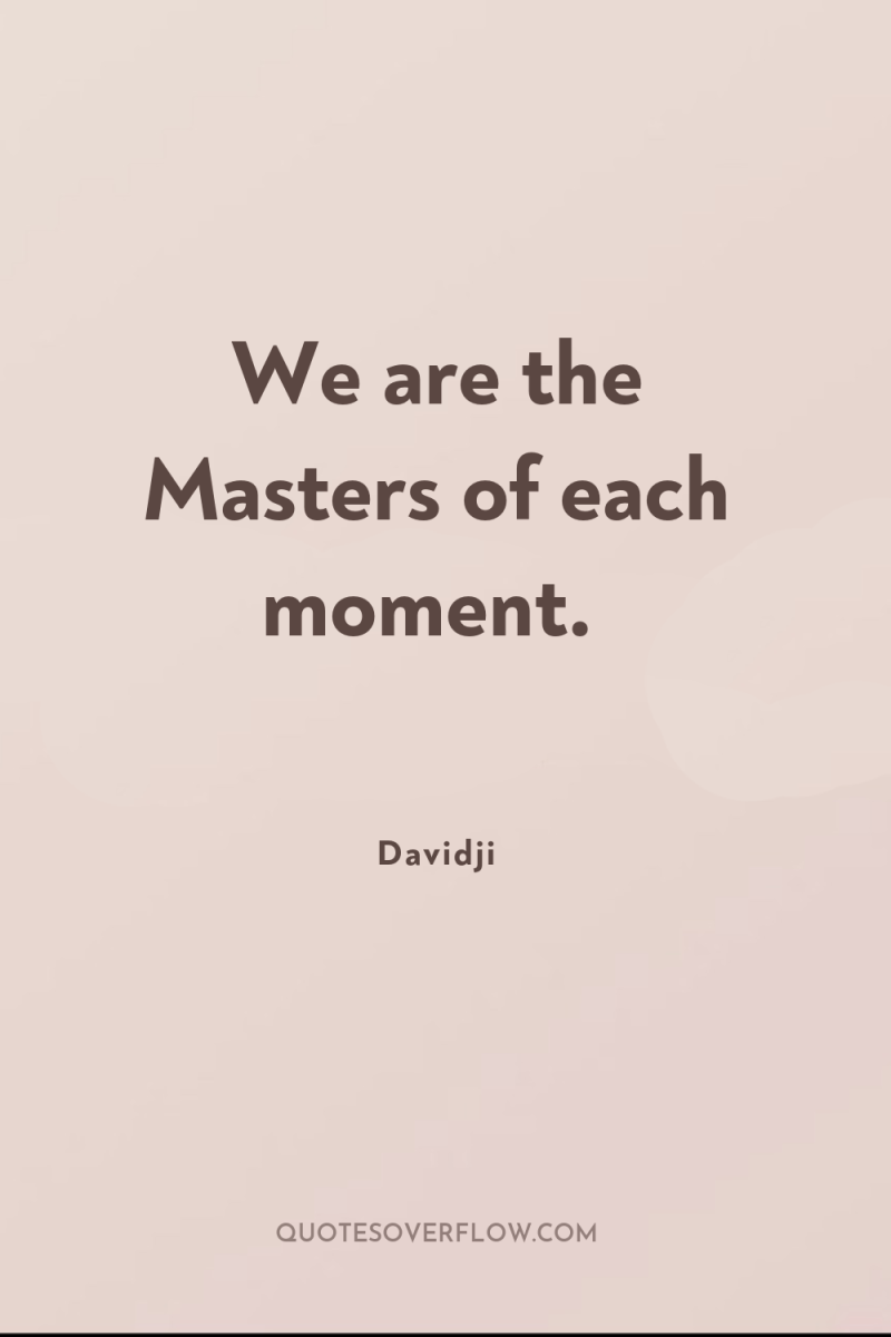 We are the Masters of each moment. 